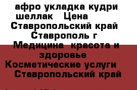 афро укладка кудри шеллак › Цена ­ 300 - Ставропольский край, Ставрополь г. Медицина, красота и здоровье » Косметические услуги   . Ставропольский край